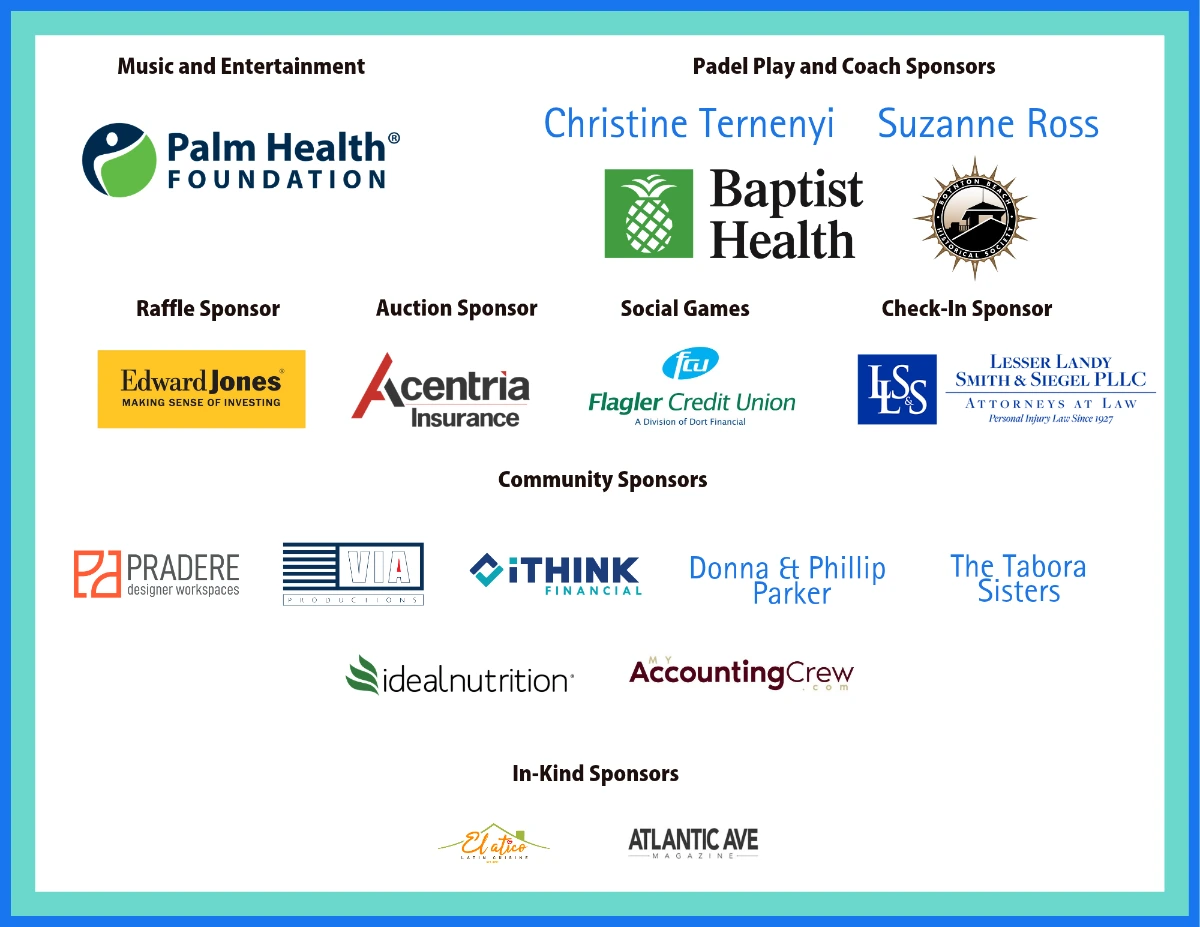 Permission to Play sponsors, opens the full-size flyer in a new tab. Music and Entertainment: Palm Health Foundation. Padel Play and Coach: Christine Ternenyi, Suzanne Ross, Baptist Health, Boynton Beach Historical Society. Raffle: Edward Jones. Auction: Acentria Insurance. Social Games: Flagler Credit Union. Check-In: Lesser Landy Smith & Siegel PLLC. Community: Pradere, VIA Productions, iThink Financial, Donna & Phillip Parker, The Tabora Sisters, Ideal Nutrition, My Accounting Crew. In-Kind: El Atico Latin Cuisine, Atlantic Ave Magazine